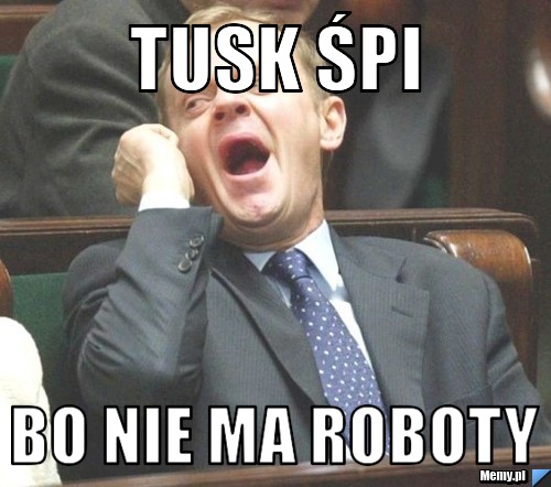 Tusk śpi bo nie ma roboty