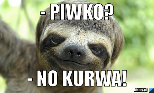 - piwko? - no kurwa!