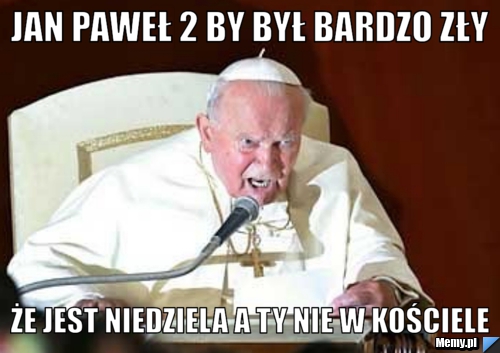 Jan paweł 2 by był bardzo zły że jest niedziela a ty nie w kościele