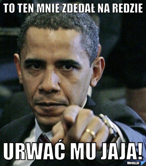 To ten mnie zdedał na redzie Urwać mu jaja!