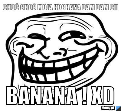 Choć Choć moja kochana dam dam cii  BANANA ! XD