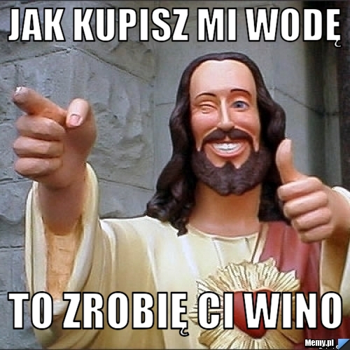 Jak kupisz mi wodę to zrobię ci wino 