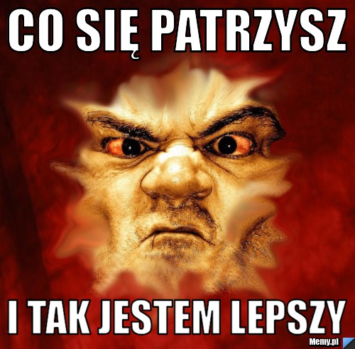 Co się patrzysz I tak jestem lepszy