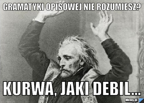 Gramatyki opisowej nie rozumiesz? kurwa, jaki debil...