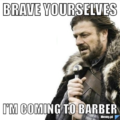 Brave yourselves I'm coming to barber