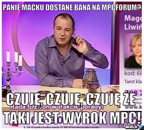Panie maćku dostanę bana na mpcforum? Czuję, czuję, czuję że taki jest wyrok mpc!
