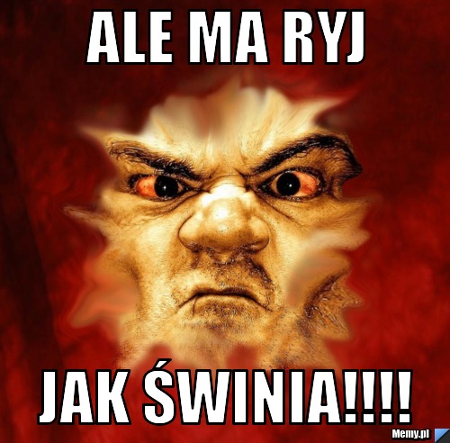 Ale ma ryj jak świnia!!!!