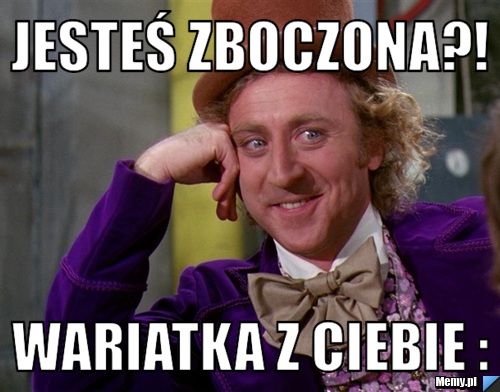 Jesteś zboczona?! wariatka z Ciebie :