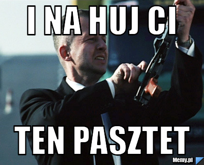 I na huj ci  ten pasztet