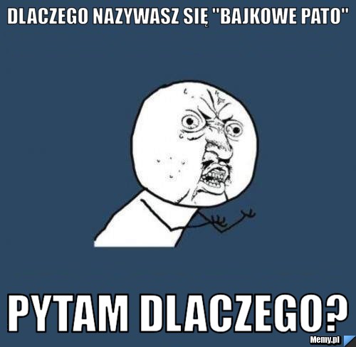 Dlaczego nazywasz się "Bajkowe pato" PYTAM DLACZEGO?