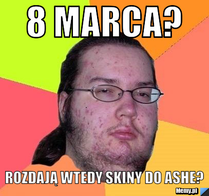 8 marca? rozdają wtedy skiny do ashe?