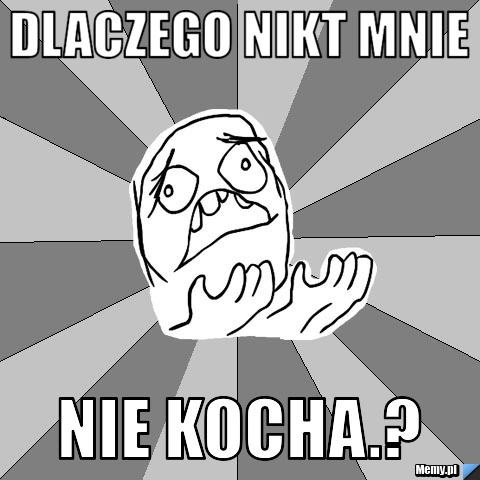 DLACZEGO NIKT MNIE       NIE KOCHA.?
