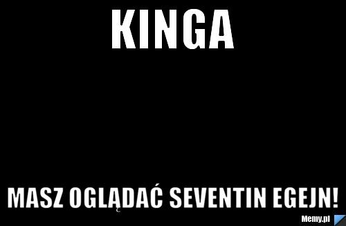Kinga masz oglądać seventin egejn!