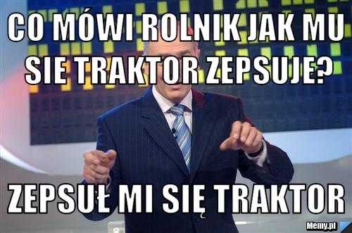 Co mówi rolnik jak mu sie traktor zepsuje? zepsuł mi się traktor