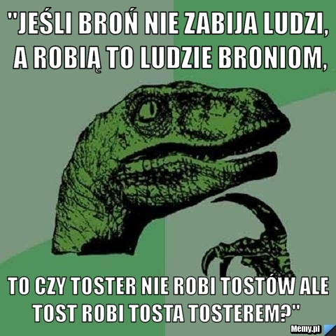 "Jeśli broń nie zabija ludzi, a robią to ludzie broniom,  to czy toster nie robi tostów ale tost robi tosta tosterem?" 