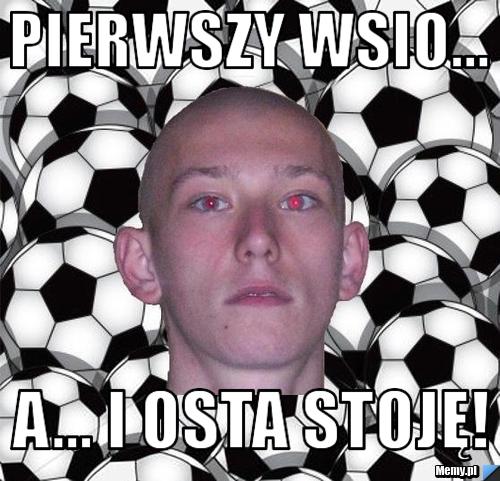 Pierwszy wsio... A... i osta stoję!