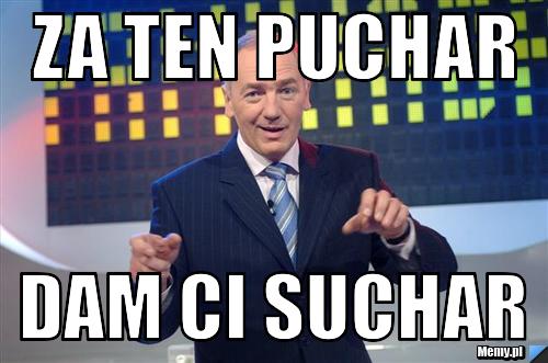 Za ten puchar dam ci suchar
