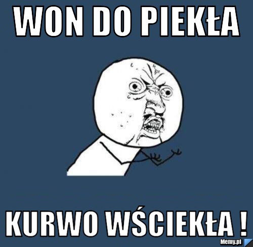 Won do Piekła  Kurwo wściekła !  