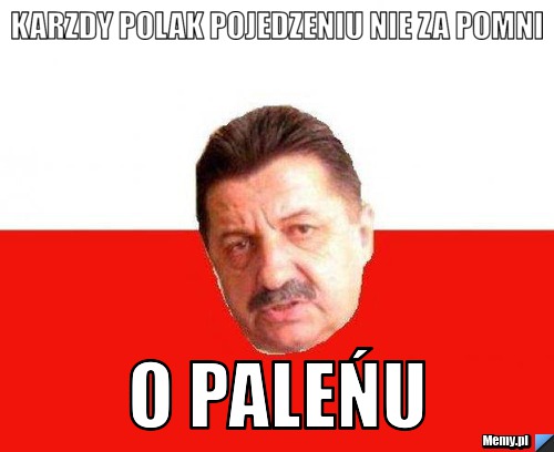 Karzdy polak pojedzeniu nie za pomni o paleńu 