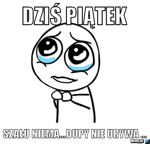 Dziś PIĄTEK SZAŁU NIEMA...DUPY NIE URYWA ...