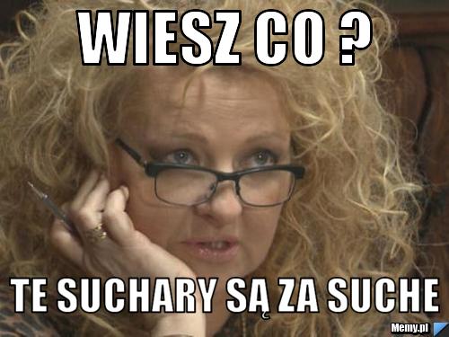 Wiesz co ? Te suchary są za suche 