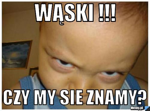 Wąski !!! czy my sie znamy?