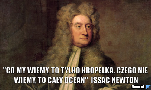  "Co my wiemy, to tylko kropelka. Czego nie wiemy, to cały ocean"  Issac Newton