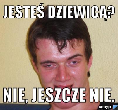 Jesteś dziewicą? Nie, jeszcze nie.