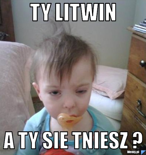 Ty litwin a ty sie tniesz ?