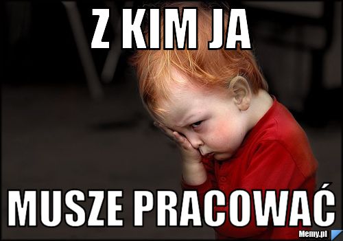 Z kim ja musze pracować