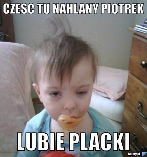 CZESC TU NAHLANY PIOTREK LUBIE PLACKI
