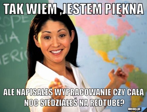 Tak wiem ,jestem piękna ale napisałeś wypracowanie czy całą noc siedziałeś na redtube?