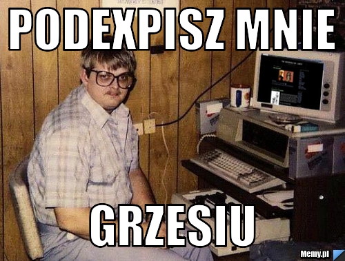Podexpisz mnie Grzesiu