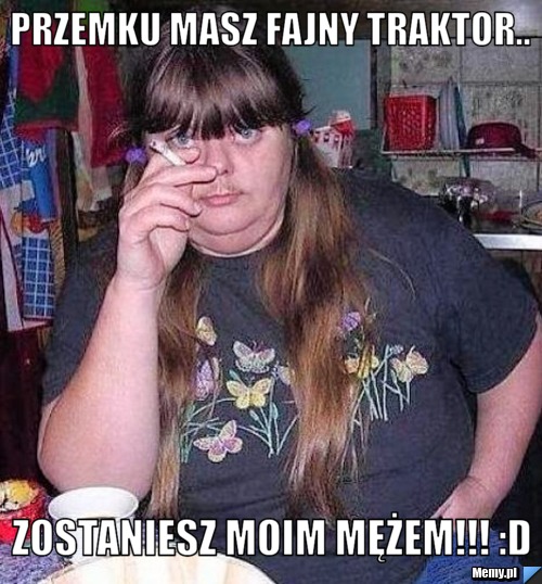 Przemku masz fajny traktor.. ZOSTANIESZ MOIM MĘŻEM!!! :d
