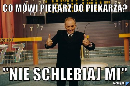 Co mówi piekarz do piekarza? "nie schlebiaj mi"