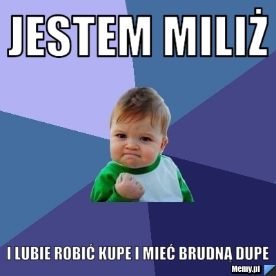 Jestem Miliż  i lubie robić kupe i mieć brudną dupe
