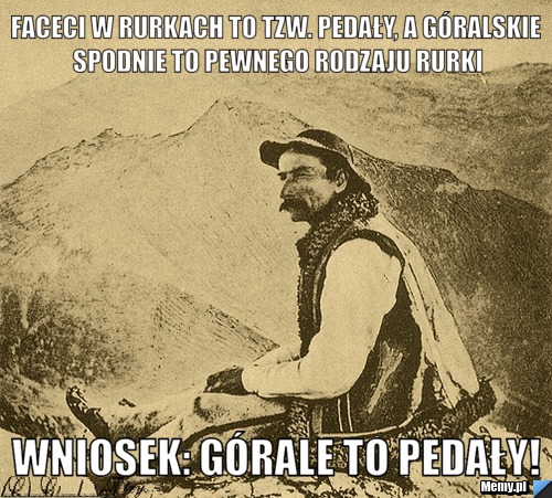 Faceci w rurkach to tzw. pedały, a góralskie spodnie to pewnego rodzaju rurki Wniosek: Górale to pedały!