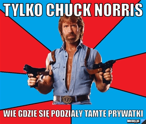 Tylko chuck norris  wie gdzie się podziały tamte prywatki