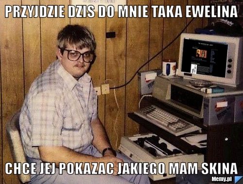 Przyjdzie dzis do mnie taka ewelina chce jej pokazac jakiego mam skina