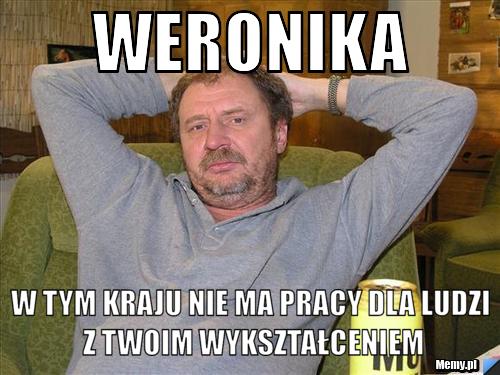 Weronika w tym kraju nie ma pracy dla ludzi z twoim wykształceniem - Memy.pl