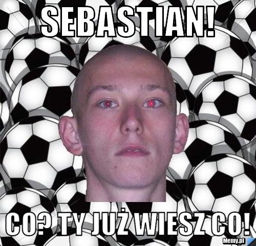 Sebastian! Co? Ty już wiesz co!