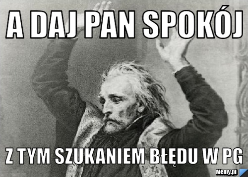 A daj Pan spokój z tym szukaniem błędu w PG