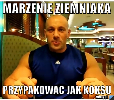 Marzenie ziemniaka przypakowac jak koksu