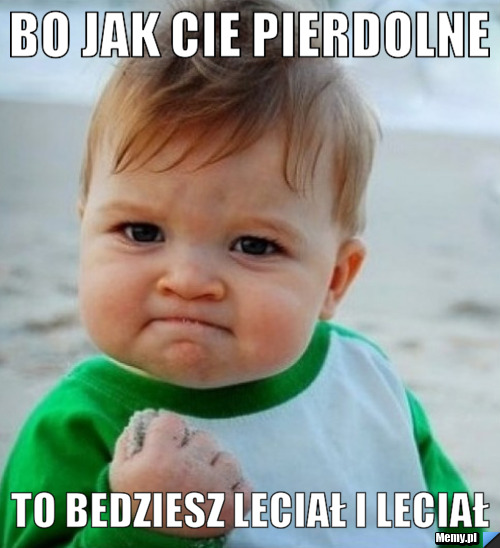 Bo jak Cie pierdolne  to bedziesz leciał i leciał