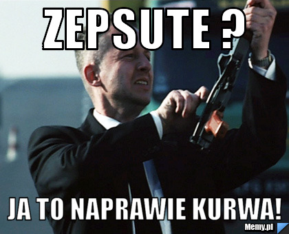 Zepsute ?  Ja to naprawie kurwa!