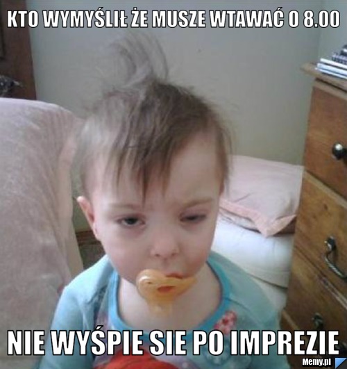 Kto Wymyślił że Musze Wtawać O 800 Nie Wyśpie Sie Po Imprezie Memypl 6298