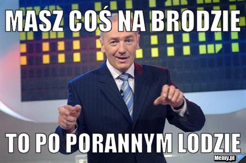 Masz coś na brodzie to po porannym lodzie 