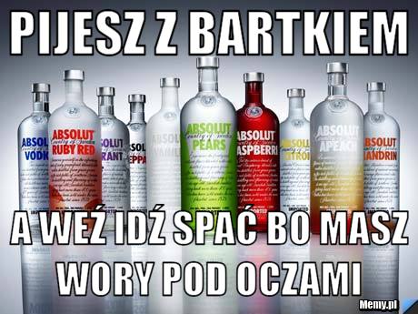 Pijesz z Bartkiem  A weź idź spać bo masz wory pod oczami 