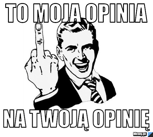 To moja opinia na twoją opinię