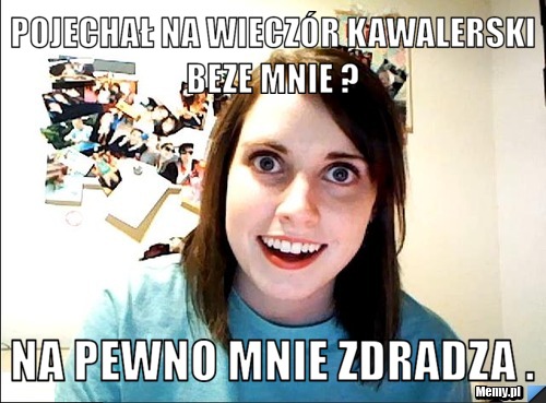 Pojechał na wieczór kawalerski beze mnie ?  na pewno mnie zdradza . 